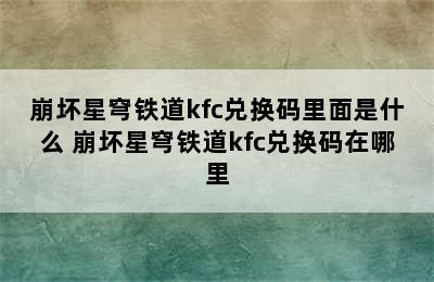 崩坏星穹铁道kfc兑换码里面是什么 崩坏星穹铁道kfc兑换码在哪里